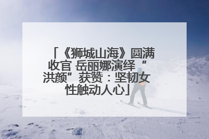 《狮城山海》圆满收官 岳丽娜演绎“洪颜”获赞：坚韧女性触动人心