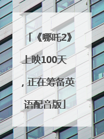 《哪吒2》上映100天，正在筹备英语配音版