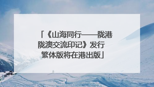 《山海同行——陇港陇澳交流印记》发行 繁体版将在港出版