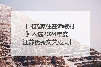 《我家住在渔歌村》入选2024年度江苏优秀文艺成果