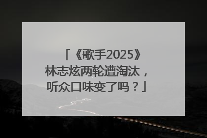 《歌手2025》林志炫两轮遭淘汰，听众口味变了吗？