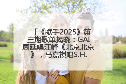 《歌手2025》第三期歌单揭晓：GAI周延唱汪峰《北京北京》，马嘉祺唱S.H.E《你曾是少年》