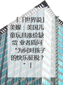 「世界说」美媒：美国儿童玩具涨价缺货 业者质问“为何对孩子的快乐征税？”