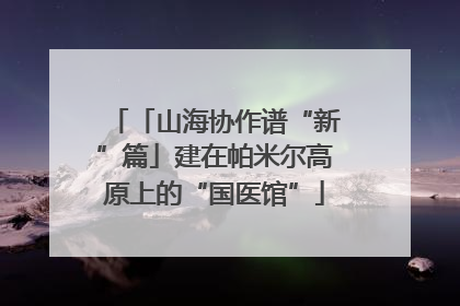 「山海协作谱“新”篇」建在帕米尔高原上的“国医馆”
