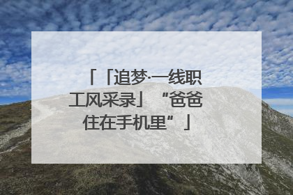 「追梦·一线职工风采录」“爸爸住在手机里”