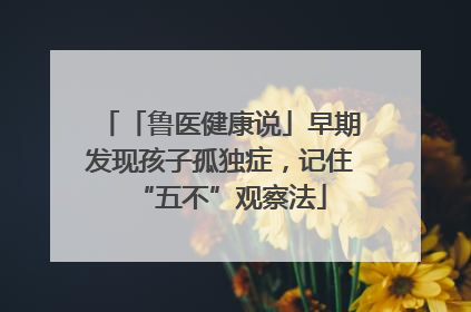 「鲁医健康说」早期发现孩子孤独症，记住“五不”观察法