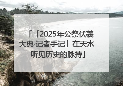 「2025年公祭伏羲大典·记者手记」在天水 听见历史的脉搏