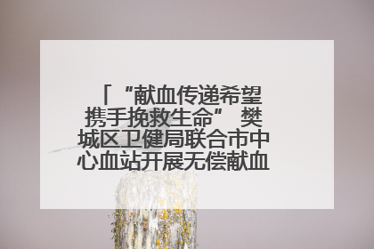 “献血传递希望 携手挽救生命” 樊城区卫健局联合市中心血站开展无偿献血科普公益活动