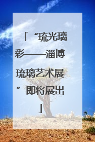 “琉光璃彩——淄博琉璃艺术展”即将展出