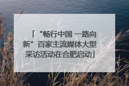 “畅行中国 一路向新”百家主流媒体大型采访活动在合肥启动