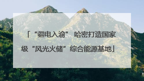 “疆电入渝” 哈密打造国家级“风光火储”综合能源基地