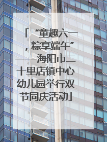 “童趣六一，粽享端午”——海阳市二十里店镇中心幼儿园举行双节同庆活动