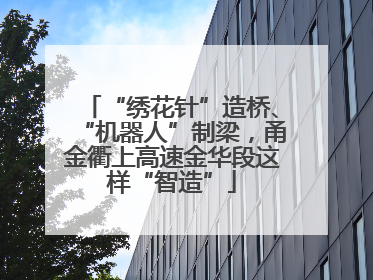 “绣花针”造桥、“机器人”制梁，甬金衢上高速金华段这样“智造”
