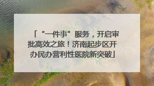 “一件事”服务，开启审批高效之旅！济南起步区开办民办营利性医院新突破