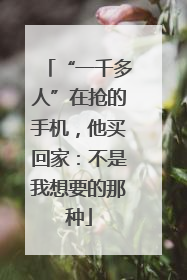 “一千多人”在抢的手机，他买回家：不是我想要的那种