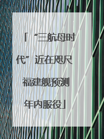 “三航母时代”近在咫尺 福建舰预测年内服役