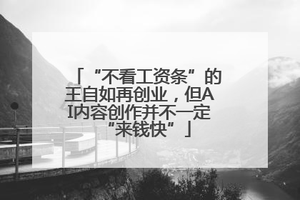 “不看工资条”的王自如再创业，但AI内容创作并不一定“来钱快”