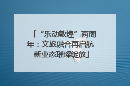 “乐动敦煌”两周年：文旅融合再启航 新业态璀璨绽放