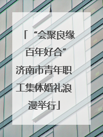 “会聚良缘 百年好合”济南市青年职工集体婚礼浪漫举行