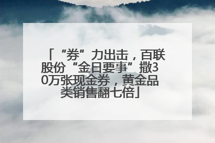 “券”力出击，百联股份“金日要事”撒30万张现金券，黄金品类销售翻七倍