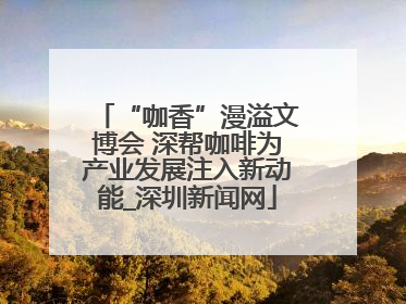 “咖香”漫溢文博会 深帮咖啡为产业发展注入新动能_深圳新闻网