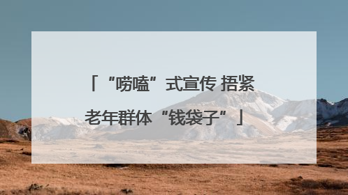 “唠嗑”式宣传 捂紧老年群体“钱袋子”