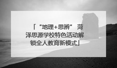 “地理+思辨” 菏泽思源学校特色活动解锁全人教育新模式