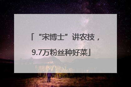 “宋博士”讲农技，9.7万粉丝种好菜