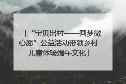 “宝贝出村——圆梦微心愿”公益活动带领乡村儿童体验端午文化
