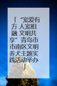“宠爱有方 人宠相融 文明共享”青岛市市南区文明养犬主题实践活动举办