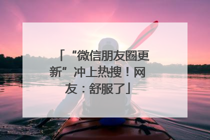 “微信朋友圈更新”冲上热搜！网友：舒服了