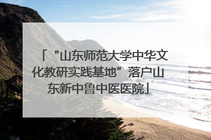 “山东师范大学中华文化教研实践基地”落户山东新中鲁中医医院