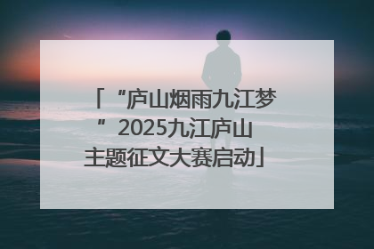 “庐山烟雨九江梦”2025九江庐山主题征文大赛启动