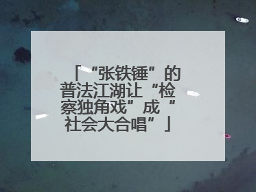“张铁锤”的普法江湖让“检察独角戏”成“社会大合唱”