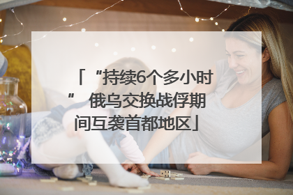 “持续6个多小时” 俄乌交换战俘期间互袭首都地区