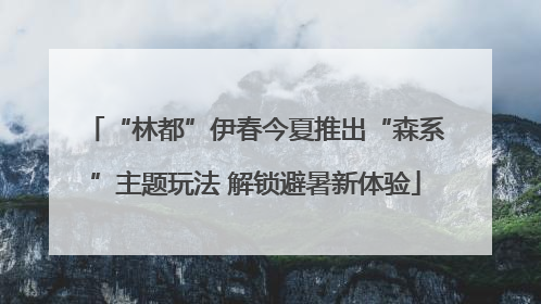 “林都”伊春今夏推出“森系”主题玩法 解锁避暑新体验