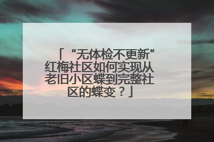 “无体检不更新”红梅社区如何实现从老旧小区蝶到完整社区的蝶变？