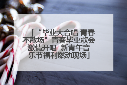 “毕业大合唱 青春不散场”青春毕业歌会激情开唱  新青年音乐节福利燃动现场