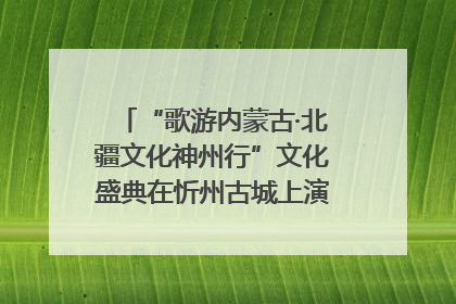 “歌游内蒙古·北疆文化神州行”文化盛典在忻州古城上演——蒙晋文化交融共谱文旅融合新篇