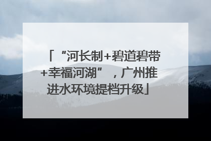 “河长制+碧道碧带+幸福河湖”，广州推进水环境提档升级