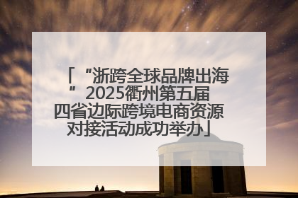 “浙跨全球品牌出海”2025衢州第五届四省边际跨境电商资源对接活动成功举办