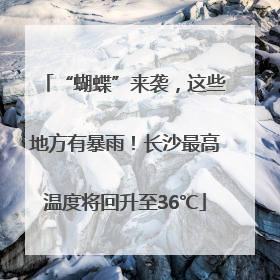“蝴蝶”来袭，这些地方有暴雨！长沙最高温度将回升至36℃