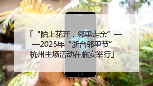 “陌上花开，邻里走亲”——2025年“浙台邻里节”杭州主场活动在临安举行