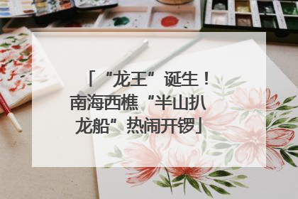 “龙王”诞生！南海西樵“半山扒龙船”热闹开锣