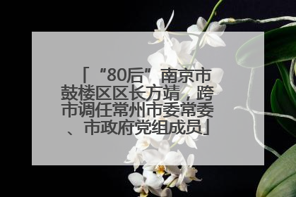 “80后”南京市鼓楼区区长方靖，跨市调任常州市委常委、市政府党组成员