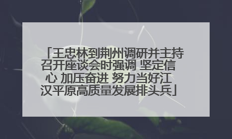 王忠林到荆州调研并主持召开座谈会时强调 坚定信心 加压奋进 努力当好江汉平原高质量发展排头兵