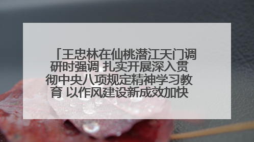 王忠林在仙桃潜江天门调研时强调 扎实开展深入贯彻中央八项规定精神学习教育 以作风建设新成效加快推动高质量发展