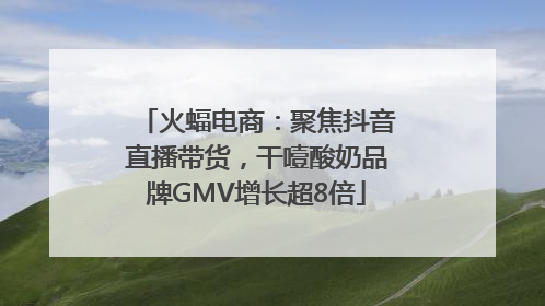 火蝠电商：聚焦抖音直播带货，干噎酸奶品牌GMV增长超8倍