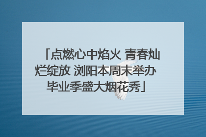 点燃心中焰火 青春灿烂绽放 浏阳本周末举办毕业季盛大烟花秀