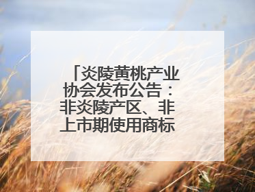 炎陵黄桃产业协会发布公告：非炎陵产区、非上市期使用商标包装均属侵权